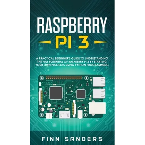 Raspberry Pi 3: A Practical Beginner's Guide To Understanding The Full Potential Of Raspberry Pi 3 By Starting Your Own Projects Using - Hardcover