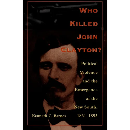 Who Killed John Clayton?: Political Violence and the Emergence of the New South, 1861-1893