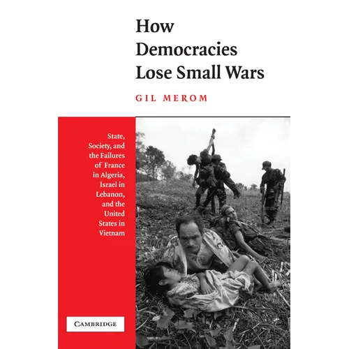 How Democracies Lose Small Wars: State, Society, and the Failures of France in Algeria, Israel in Lebanon, and the United States in Vietnam