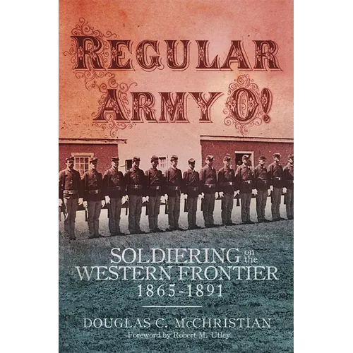 Regular Army O!: Soldiering on the Western Frontier, 1865-1891