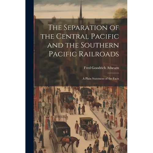 The Separation of the Central Pacific and the Southern Pacific Railroads; a Plain Statement of the Facts