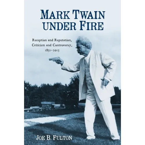 Mark Twain Under Fire: Reception and Reputation, Criticism and Controversy, 1851-2015