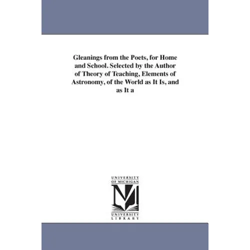Gleanings from the Poets, for Home and School. Selected by the Author of Theory of Teaching, Elements of Astronomy, of the World as It Is, and as It a