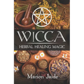 Wicca: Herbal Healing Magic: A Wiccan Beginner's Practical Guide to Casting Healing Magic with Herbs - Paperback