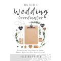 How To Be A Wedding Coordinator: Everything You Need to Know About Wedding Day Management - Paperback