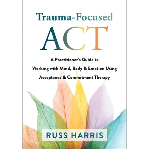 Trauma-Focused ACT: A Practitioner's Guide to Working with Mind, Body, and Emotion Using Acceptance and Commitment Therapy - Paperback