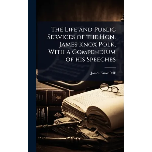 The Life and Public Services of the Hon. James Knox Polk, With a Compendium of his Speeches