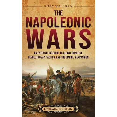 The Napoleonic Wars: An Enthralling Guide to Global Conflict, Revolutionary Tactics, and the Empire's Expansion