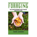 Foraging: The Ultimate Beginners Guide to Master Edible Wild Plants (Foraging, Foraging for Beginners)