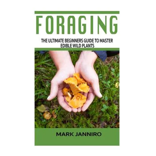 Foraging: The Ultimate Beginners Guide to Master Edible Wild Plants (Foraging, Foraging for Beginners)