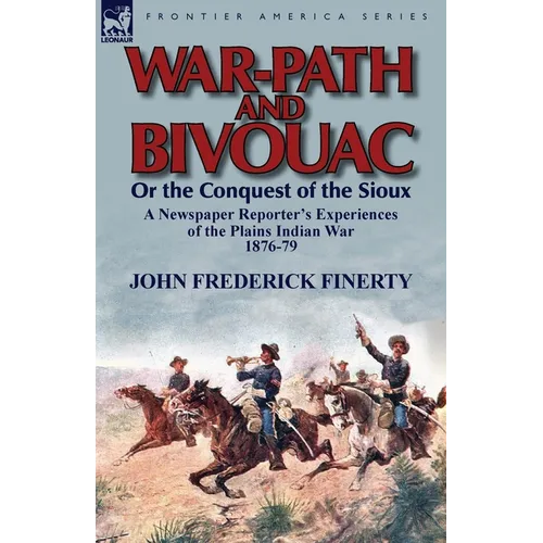 War-Path and Bivouac or the Conquest of the Sioux: A Newspaper Reporter's Experiences of the Plains Indian War 1876-79