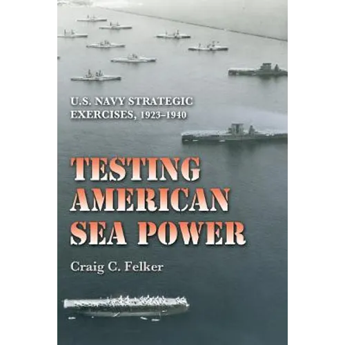 Testing American Sea Power: U.S. Navy Strategic Exercises, 1923-1940