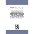 Wells'S Principles and Applications of Chemistry: For the Use of Academies, High-Schools, and Colleges: introducing the Latest Results of Scientific D