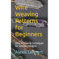 Wire Weaving Patterns for Beginners: Wire Wrapping Techniques for Complex Designs - Paperback