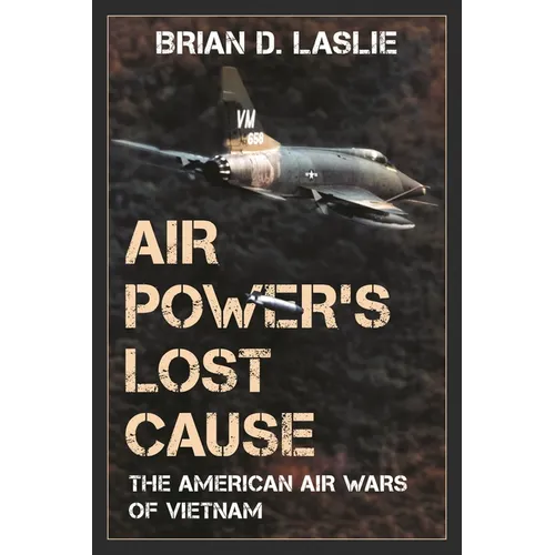Air Power's Lost Cause: The American Air Wars of Vietnam