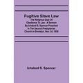 Fugitive Slave Law: The Religious Duty of Obedience to Law: A Sermon by Ichabod S. Spencer Preached In The Second Presbyterian Church In B
