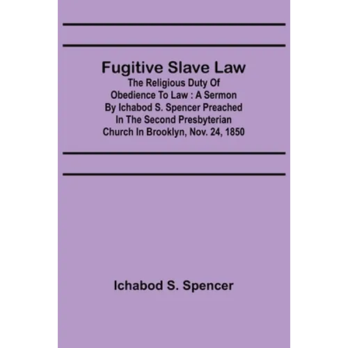 Fugitive Slave Law: The Religious Duty of Obedience to Law: A Sermon by Ichabod S. Spencer Preached In The Second Presbyterian Church In B