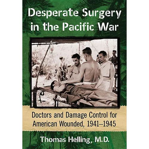 Desperate Surgery in the Pacific War: Doctors and Damage Control for American Wounded, 1941-1945