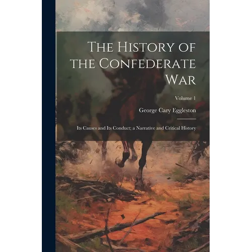 The History of the Confederate War: Its Causes and Its Conduct; a Narrative and Critical History; Volume 1