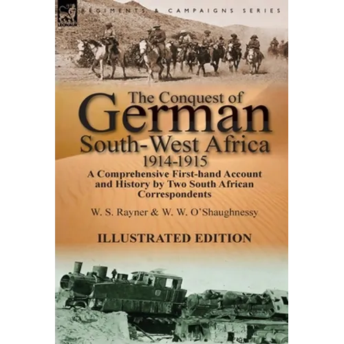 The Conquest of German South-West Africa, 1914-1915: A Comprehensive First-Hand Account and History by Two South African Correspondents