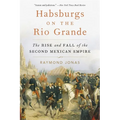 Habsburgs on the Rio Grande: The Rise and Fall of the Second Mexican Empire