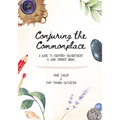 Conjuring the Commonplace: A Guide to Everyday Enchantment & Junk Drawer Magic - Paperback