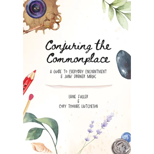 Conjuring the Commonplace: A Guide to Everyday Enchantment & Junk Drawer Magic - Paperback