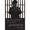 The Life and Death of Gus Reed: A Story of Race and Justice in Illinois during the Civil War and Reconstruction