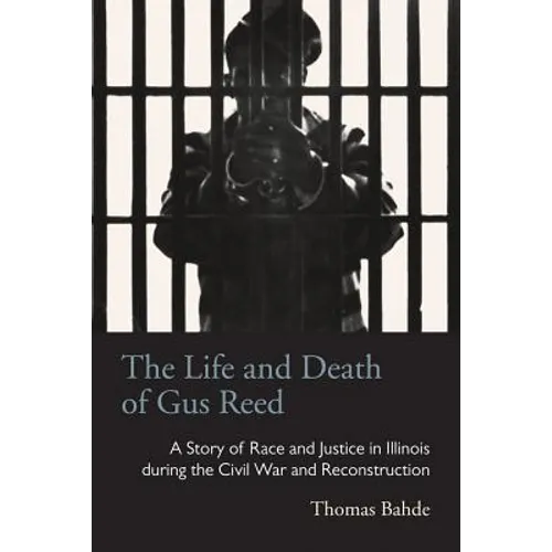The Life and Death of Gus Reed: A Story of Race and Justice in Illinois during the Civil War and Reconstruction