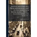 Paddle and Portage, From Moosehead Lake to the Aroostock River, Maine ... With ... Illustrations and map, Etc
