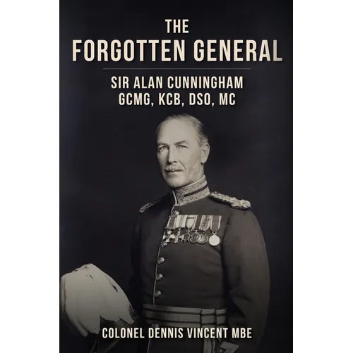 The Forgotten General: Sir Alan Cunningham Gcmg, Kcb, Dso, MC