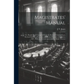 Magistrates' Manual; Or, Handy Book Compiled From the Revised Criminal Law, Revised Statutes of Canada, and Revised Statutes of Ontario, 1887, With th