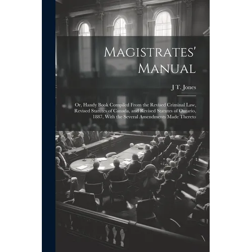 Magistrates' Manual; Or, Handy Book Compiled From the Revised Criminal Law, Revised Statutes of Canada, and Revised Statutes of Ontario, 1887, With th