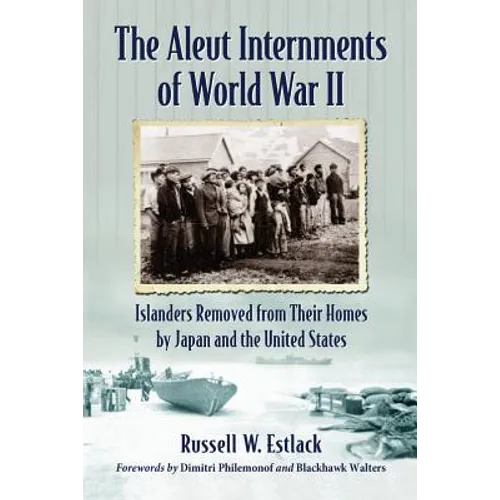 The Aleut Internments of World War II: Islanders Removed from Their Homes by Japan and the United States