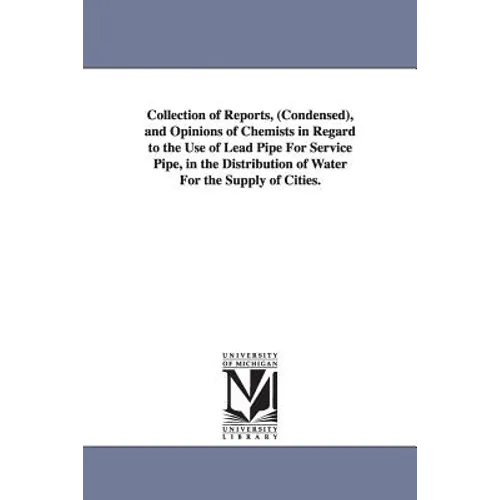 Collection of Reports, (Condensed), and Opinions of Chemists in Regard to the Use of Lead Pipe For Service Pipe, in the Distribution of Water For the