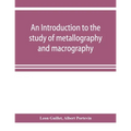 An introduction to the study of metallography and macrography - Paperback