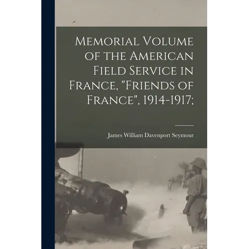 Memorial Volume of the American Field Service in France, "Friends of France", 1914-1917;