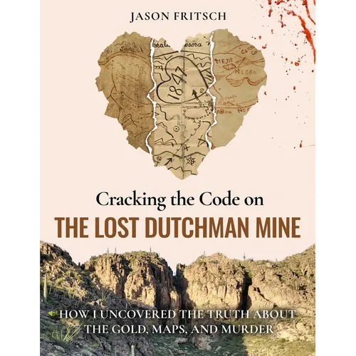 Cracking the Code on the Lost Dutchman Mine: How I Uncovered the Truth about the Gold, Map, and Murder
