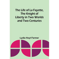 The Life of La Fayette, the Knight of Liberty in Two Worlds and Two Centuries