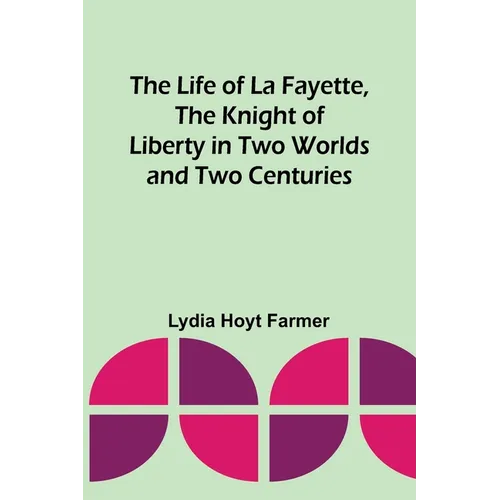 The Life of La Fayette, the Knight of Liberty in Two Worlds and Two Centuries