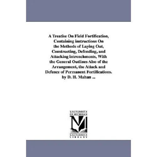 A Treatise on Field Fortification, Containing Instructions on the Methods of Laying Out, Constructing, Defending, and Attacking Intrenchments, with