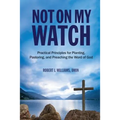Not On My Watch: Practical Principles for Planting, Pastoring, and Preaching the Word of God - Paperback
