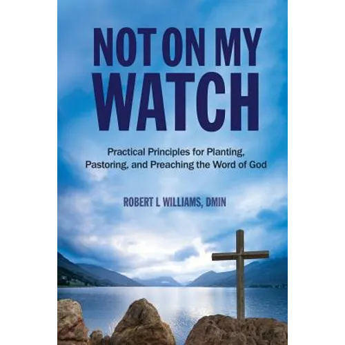Not On My Watch: Practical Principles for Planting, Pastoring, and Preaching the Word of God - Paperback