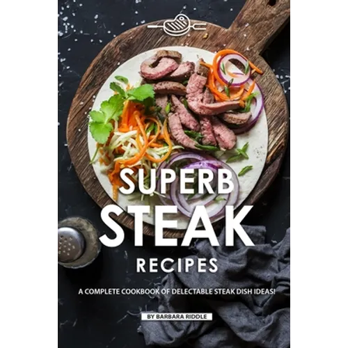 Superb Steak Recipes: A Complete Cookbook of Delectable Steak Dish Ideas!