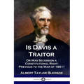 Is Davis a Traitor: ...Or Was the Secession of the Confederate States a Constitutional Right Previous to the Civil War of 1861?