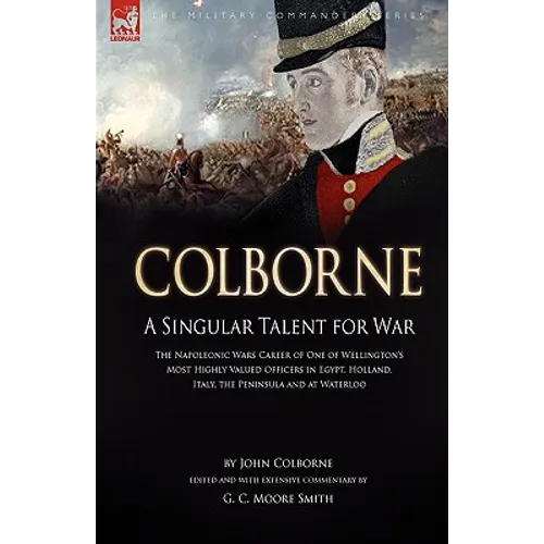 Colborne: A Singular Talent for War: The Napoleonic Wars Career of One of Wellington's Most Highly Valued Officers in Egypt, Holland, Italy, the Penin - Paperback