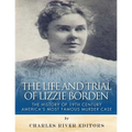 The Life and Trial of Lizzie Borden: The History of 19th Century America's Most Famous Murder Case