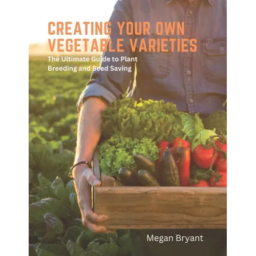 Creating Your Own Vegetable Varieties: The Ultimate Guide to Plant Breeding and Seed Saving - Paperback