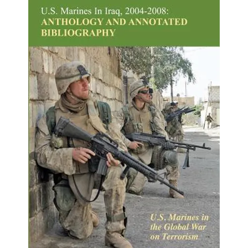 U.S. Marines in Iraq, 2004 - 2008 Anthology and Annotated Bibliography: U.S. Marines in the Global War on Terrorism