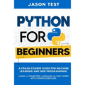Python for Beginners: A Crash Course Guide for Machine Learning and Web Programming. Learn a Computer Language in Easy Steps with Coding Exercises. - Paperback